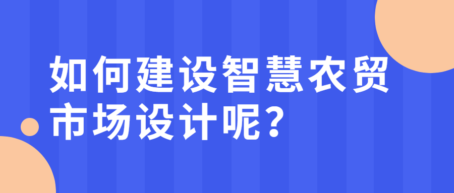 如何建設(shè)智慧農(nóng)貿(mào)市場(chǎng)設(shè)計(jì)呢？