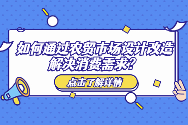 如何通過農(nóng)貿(mào)市場設(shè)計改造解決消費需求？