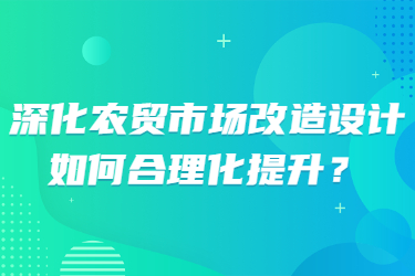 深化農(nóng)貿(mào)市場改造設(shè)計(jì)，如何合理化提升？