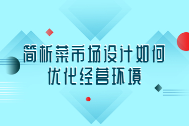 簡(jiǎn)析菜市場(chǎng)設(shè)計(jì)如何優(yōu)化經(jīng)營(yíng)環(huán)境