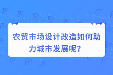 農(nóng)貿(mào)市場設(shè)計改造如何助力城市發(fā)展呢？