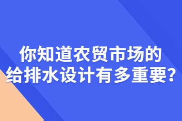 你知道農(nóng)貿(mào)市場的給排水設(shè)計(jì)有多重要？