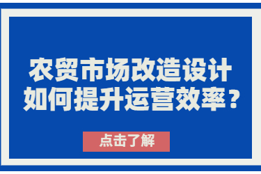 農(nóng)貿(mào)市場(chǎng)改造設(shè)計(jì)如何提升運(yùn)營(yíng)效率？