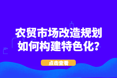 農(nóng)貿(mào)市場改造規(guī)劃如何構(gòu)建特色化？