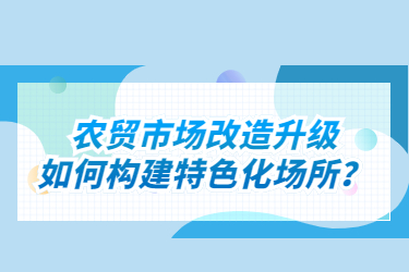 農(nóng)貿(mào)市場改造升級如何構(gòu)建特色化場所？