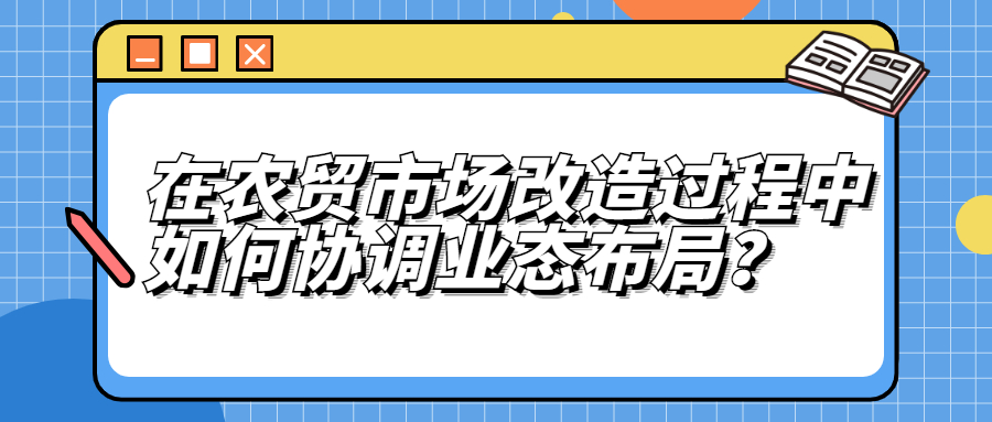 在農(nóng)貿(mào)市場改造中，如何協(xié)調(diào)業(yè)態(tài)布局？